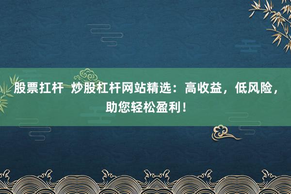 股票扛杆  炒股杠杆网站精选：高收益，低风险，助您轻松盈利！