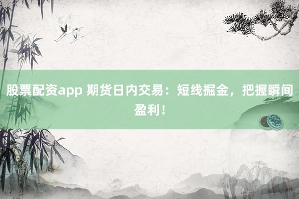 股票配资app 期货日内交易：短线掘金，把握瞬间盈利！