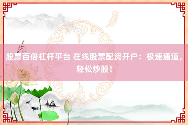 股票百倍杠杆平台 在线股票配资开户：极速通道，轻松炒股！