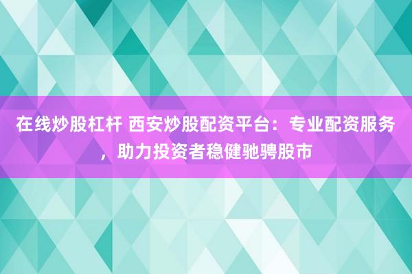 在线炒股杠杆 西安炒股配资平台：专业配资服务，助力投资者稳健驰骋股市