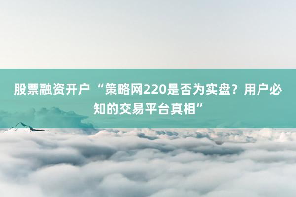 股票融资开户 “策略网220是否为实盘？用户必知的交易平台真相”