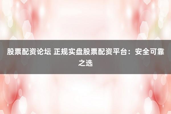股票配资论坛 正规实盘股票配资平台：安全可靠之选