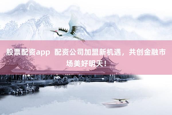 股票配资app  配资公司加盟新机遇，共创金融市场美好明天！
