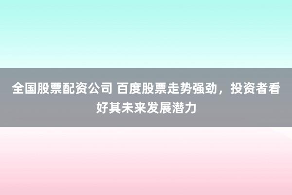 全国股票配资公司 百度股票走势强劲，投资者看好其未来发展潜力