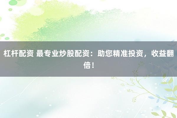 杠杆配资 最专业炒股配资：助您精准投资，收益翻倍！