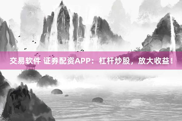 交易软件 证券配资APP：杠杆炒股，放大收益！