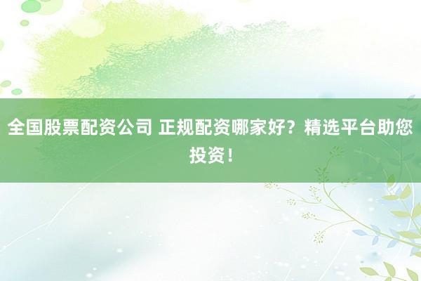 全国股票配资公司 正规配资哪家好？精选平台助您投资！
