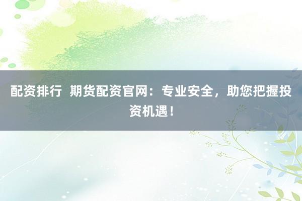 配资排行  期货配资官网：专业安全，助您把握投资机遇！