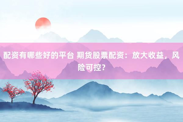 配资有哪些好的平台 期货股票配资：放大收益，风险可控？