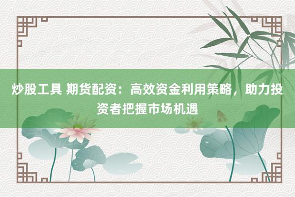 炒股工具 期货配资：高效资金利用策略，助力投资者把握市场机遇
