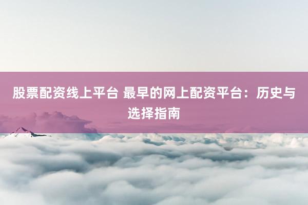 股票配资线上平台 最早的网上配资平台：历史与选择指南