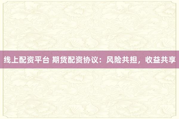 线上配资平台 期货配资协议：风险共担，收益共享