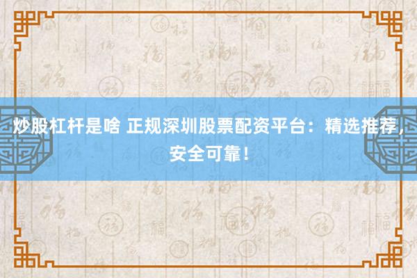 炒股杠杆是啥 正规深圳股票配资平台：精选推荐，安全可靠！