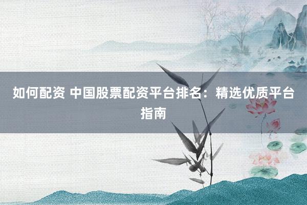 如何配资 中国股票配资平台排名：精选优质平台指南