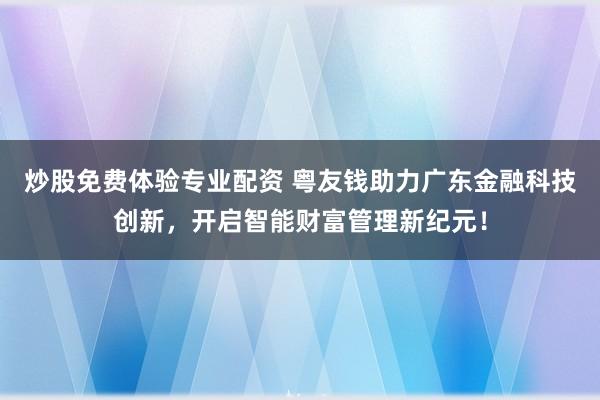 炒股免费体验专业配资 粤友钱助力广东金融科技创新，开启智能财富管理新纪元！