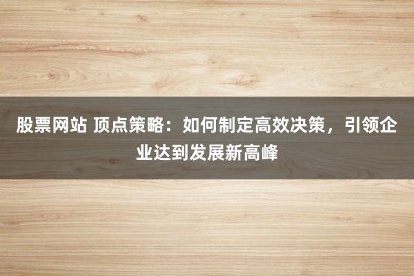 股票网站 顶点策略：如何制定高效决策，引领企业达到发展新高峰