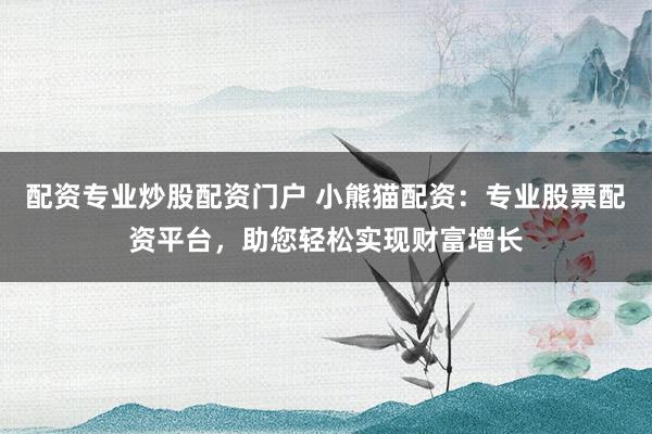 配资专业炒股配资门户 小熊猫配资：专业股票配资平台，助您轻松实现财富增长