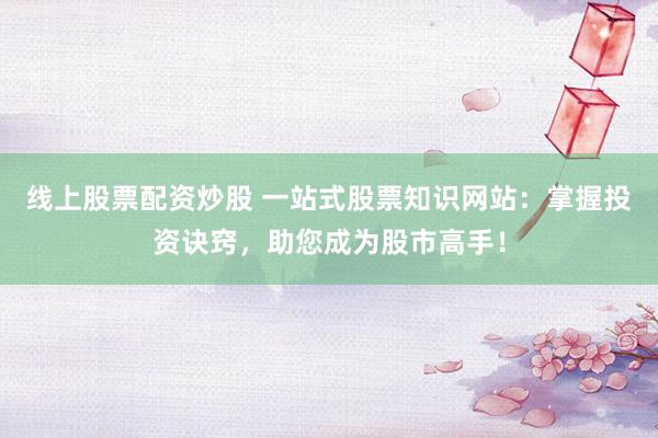 线上股票配资炒股 一站式股票知识网站：掌握投资诀窍，助您成为股市高手！