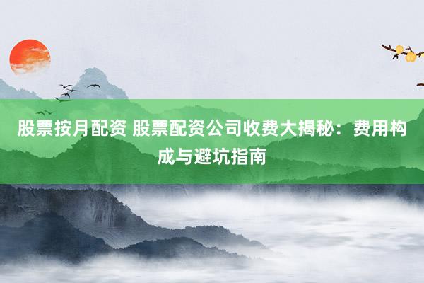 股票按月配资 股票配资公司收费大揭秘：费用构成与避坑指南