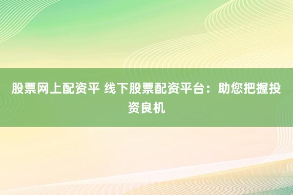 股票网上配资平 线下股票配资平台：助您把握投资良机