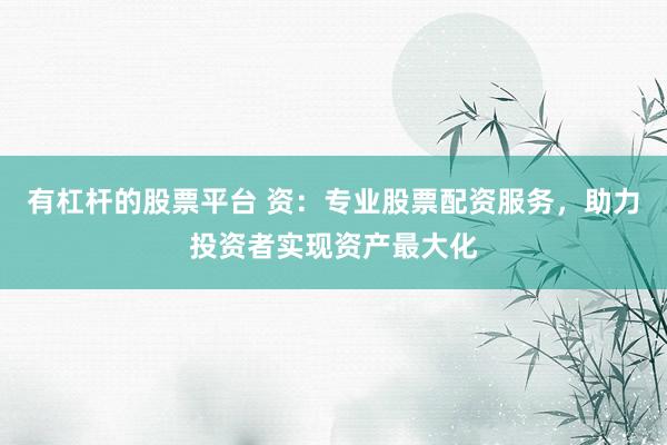 有杠杆的股票平台 资：专业股票配资服务，助力投资者实现资产最大化