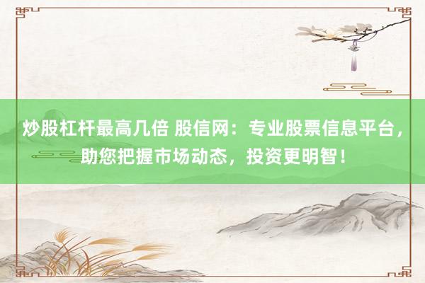 炒股杠杆最高几倍 股信网：专业股票信息平台，助您把握市场动态，投资更明智！