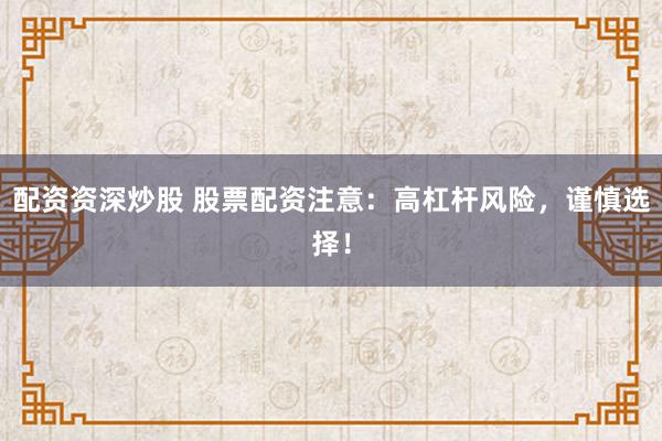 配资资深炒股 股票配资注意：高杠杆风险，谨慎选择！