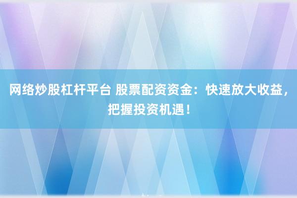 网络炒股杠杆平台 股票配资资金：快速放大收益，把握投资机遇！