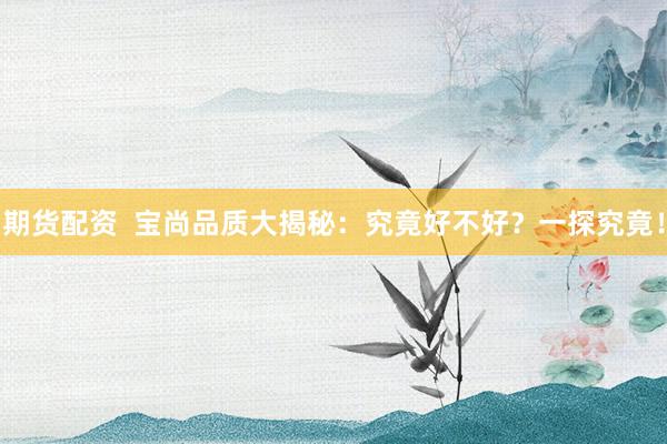 期货配资  宝尚品质大揭秘：究竟好不好？一探究竟！