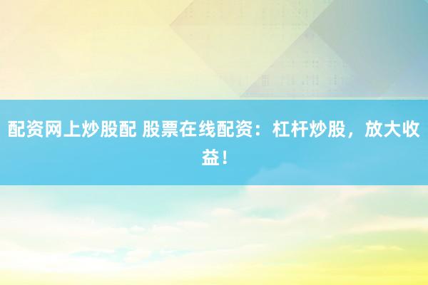 配资网上炒股配 股票在线配资：杠杆炒股，放大收益！