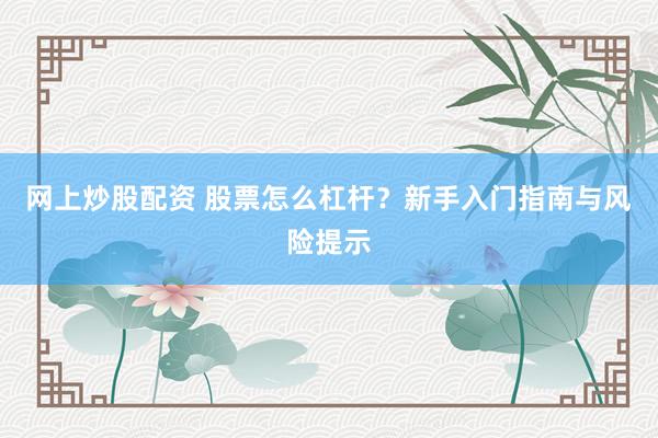 网上炒股配资 股票怎么杠杆？新手入门指南与风险提示