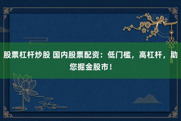 股票杠杆炒股 国内股票配资：低门槛，高杠杆，助您掘金股市！