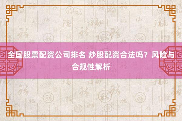 全国股票配资公司排名 炒股配资合法吗？风险与合规性解析