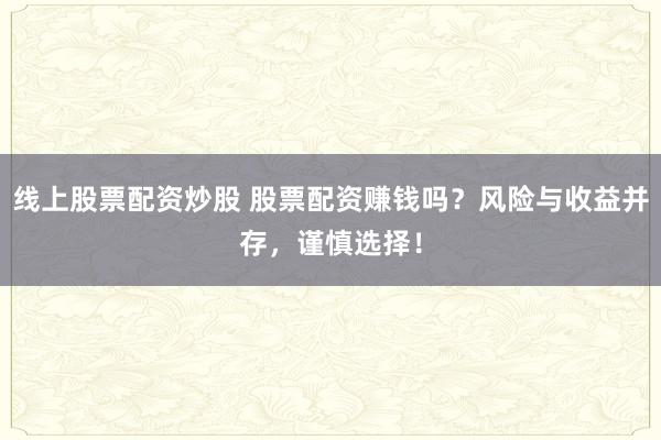 线上股票配资炒股 股票配资赚钱吗？风险与收益并存，谨慎选择！