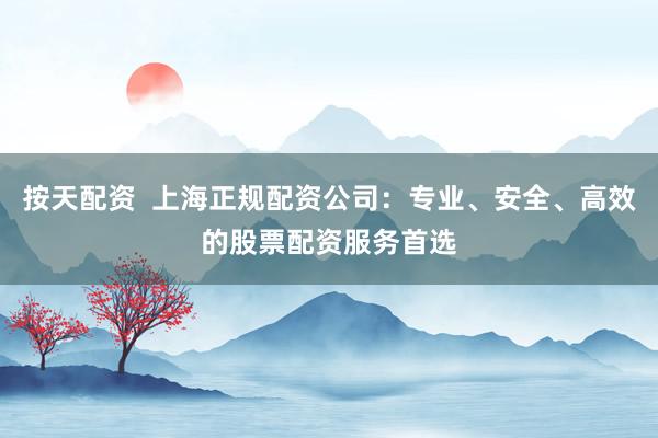 按天配资  上海正规配资公司：专业、安全、高效的股票配资服务首选