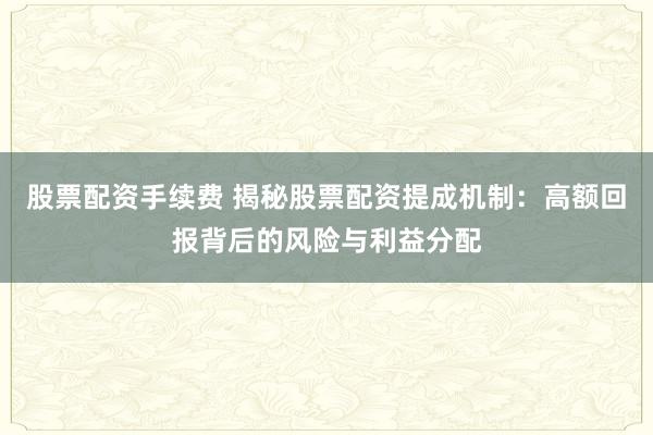 股票配资手续费 揭秘股票配资提成机制：高额回报背后的风险与利益分配