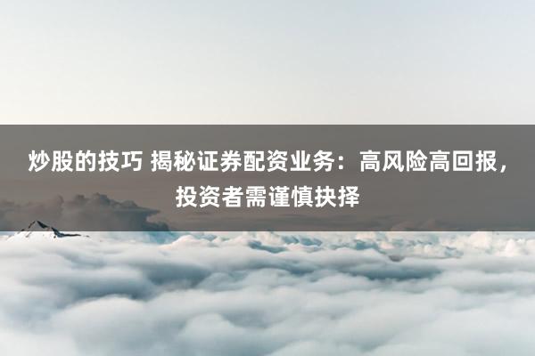 炒股的技巧 揭秘证券配资业务：高风险高回报，投资者需谨慎抉择