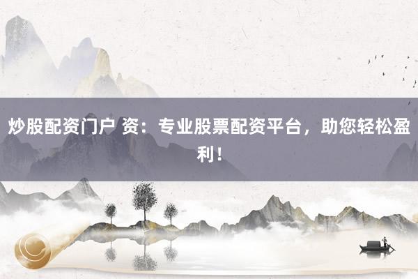 炒股配资门户 资：专业股票配资平台，助您轻松盈利！