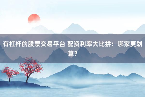 有杠杆的股票交易平台 配资利率大比拼：哪家更划算？