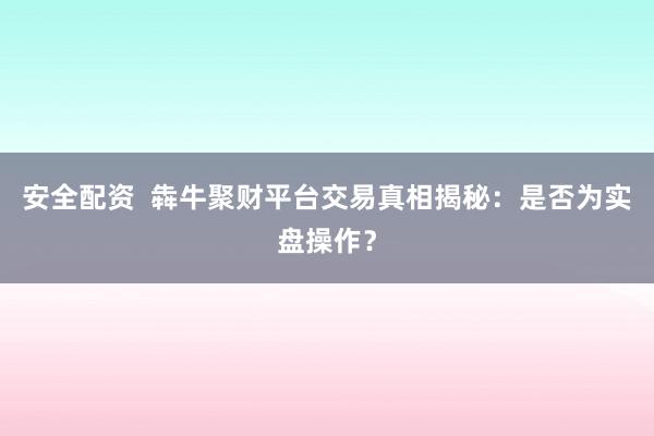安全配资  犇牛聚财平台交易真相揭秘：是否为实盘操作？
