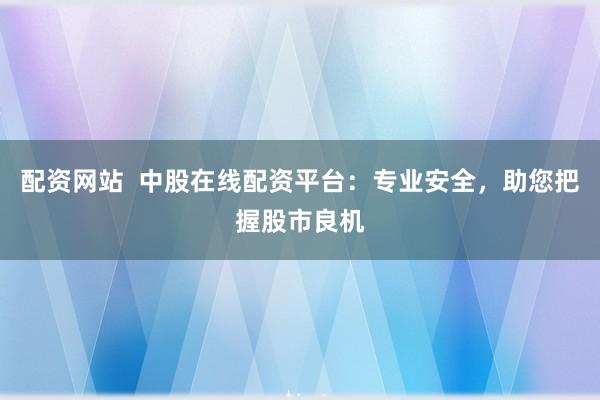 配资网站  中股在线配资平台：专业安全，助您把握股市良机
