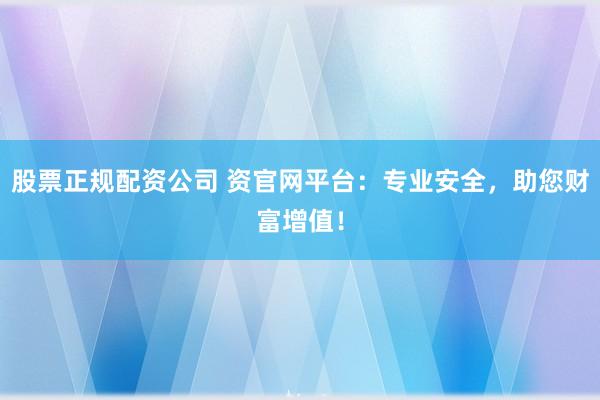 股票正规配资公司 资官网平台：专业安全，助您财富增值！