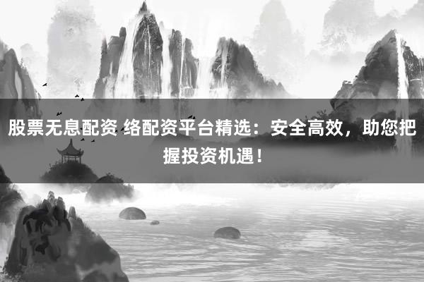 股票无息配资 络配资平台精选：安全高效，助您把握投资机遇！