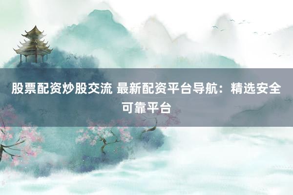 股票配资炒股交流 最新配资平台导航：精选安全可靠平台
