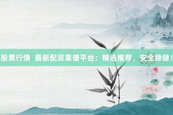 股票行情  最新配资靠谱平台：精选推荐，安全稳健！