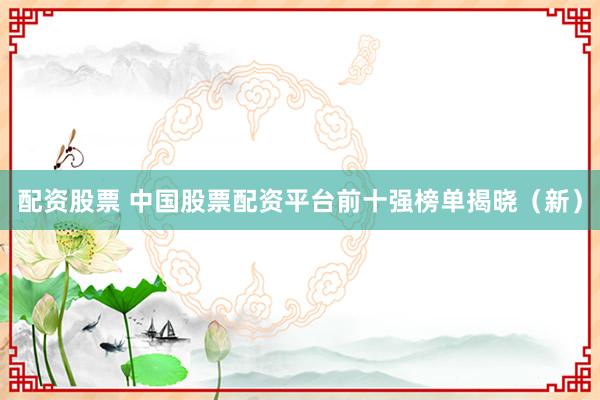 配资股票 中国股票配资平台前十强榜单揭晓（新）