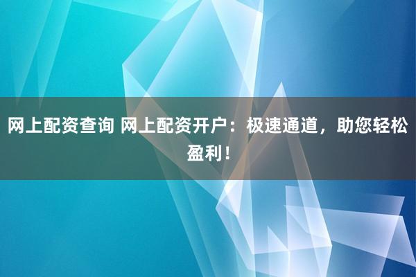 网上配资查询 网上配资开户：极速通道，助您轻松盈利！