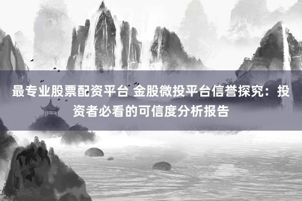 最专业股票配资平台 金股微投平台信誉探究：投资者必看的可信度分析报告