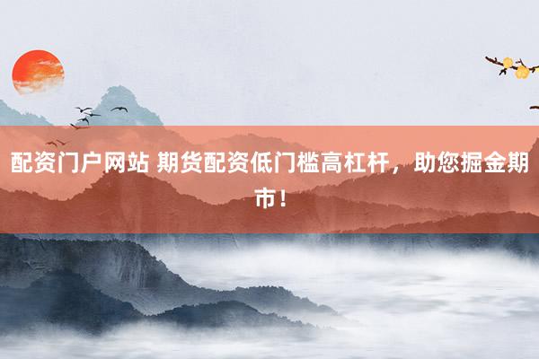 配资门户网站 期货配资低门槛高杠杆，助您掘金期市！