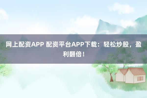 网上配资APP 配资平台APP下载：轻松炒股，盈利翻倍！